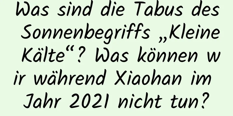 Was sind die Tabus des Sonnenbegriffs „Kleine Kälte“? Was können wir während Xiaohan im Jahr 2021 nicht tun?