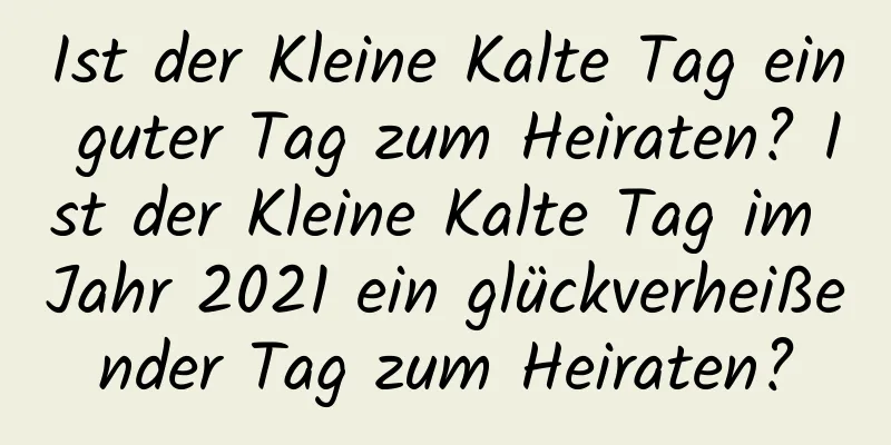 Ist der Kleine Kalte Tag ein guter Tag zum Heiraten? Ist der Kleine Kalte Tag im Jahr 2021 ein glückverheißender Tag zum Heiraten?