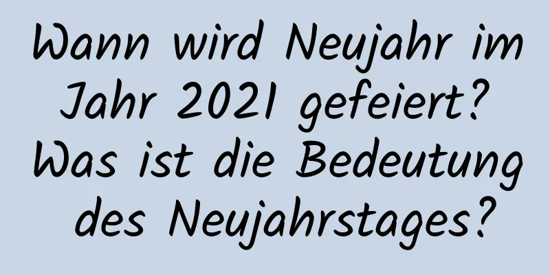 Wann wird Neujahr im Jahr 2021 gefeiert? Was ist die Bedeutung des Neujahrstages?