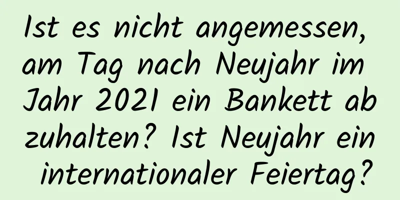 Ist es nicht angemessen, am Tag nach Neujahr im Jahr 2021 ein Bankett abzuhalten? Ist Neujahr ein internationaler Feiertag?