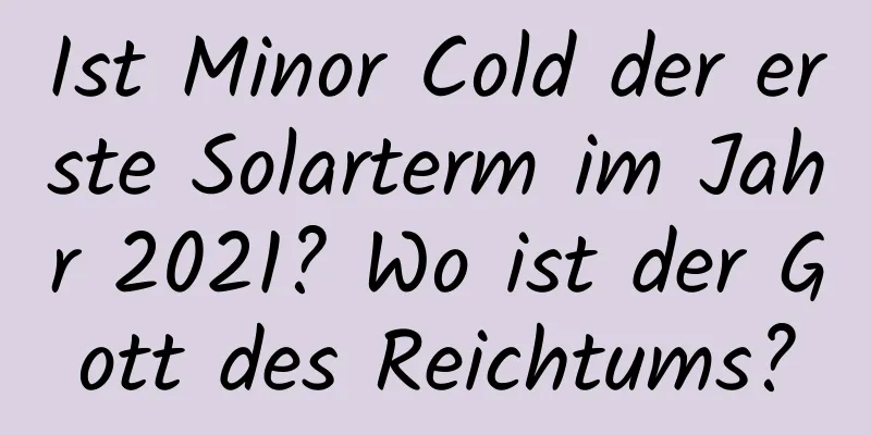 Ist Minor Cold der erste Solarterm im Jahr 2021? Wo ist der Gott des Reichtums?