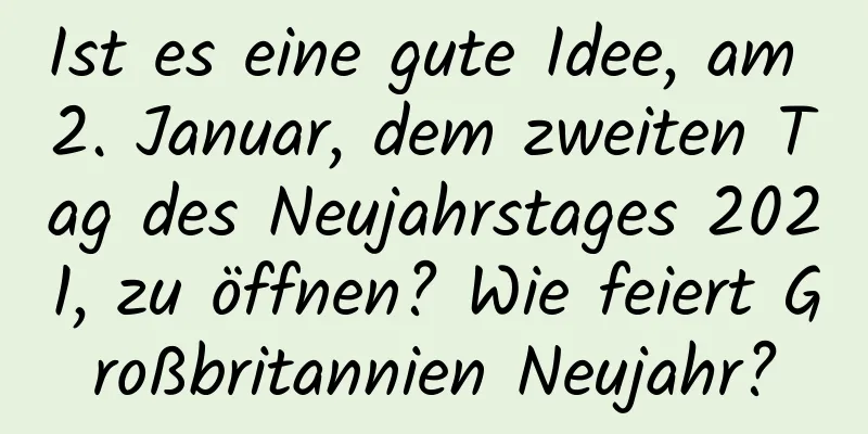 Ist es eine gute Idee, am 2. Januar, dem zweiten Tag des Neujahrstages 2021, zu öffnen? Wie feiert Großbritannien Neujahr?