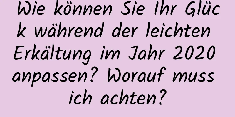 Wie können Sie Ihr Glück während der leichten Erkältung im Jahr 2020 anpassen? Worauf muss ich achten?