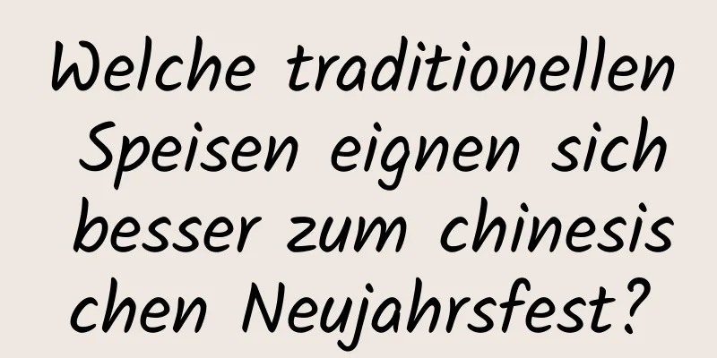 Welche traditionellen Speisen eignen sich besser zum chinesischen Neujahrsfest?