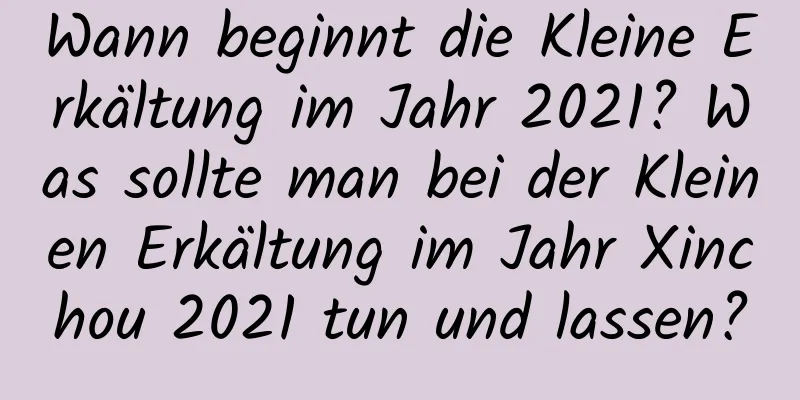 Wann beginnt die Kleine Erkältung im Jahr 2021? Was sollte man bei der Kleinen Erkältung im Jahr Xinchou 2021 tun und lassen?