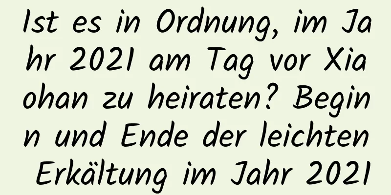 Ist es in Ordnung, im Jahr 2021 am Tag vor Xiaohan zu heiraten? Beginn und Ende der leichten Erkältung im Jahr 2021