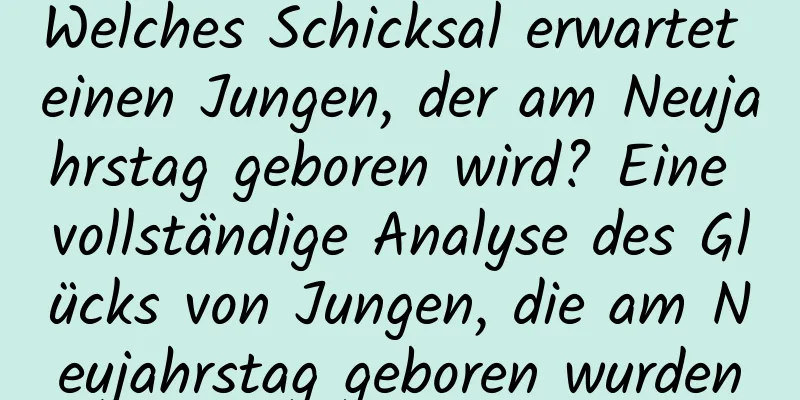 Welches Schicksal erwartet einen Jungen, der am Neujahrstag geboren wird? Eine vollständige Analyse des Glücks von Jungen, die am Neujahrstag geboren wurden