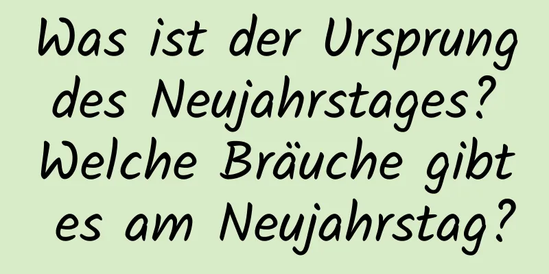 Was ist der Ursprung des Neujahrstages? Welche Bräuche gibt es am Neujahrstag?