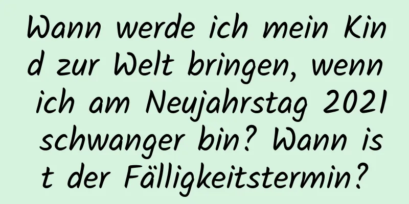 Wann werde ich mein Kind zur Welt bringen, wenn ich am Neujahrstag 2021 schwanger bin? Wann ist der Fälligkeitstermin?