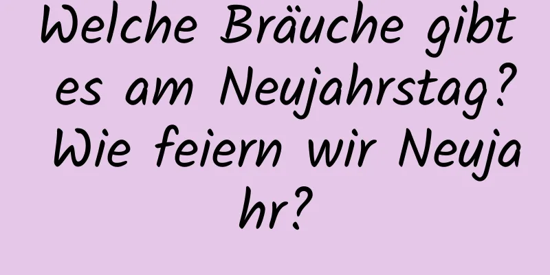 Welche Bräuche gibt es am Neujahrstag? Wie feiern wir Neujahr?