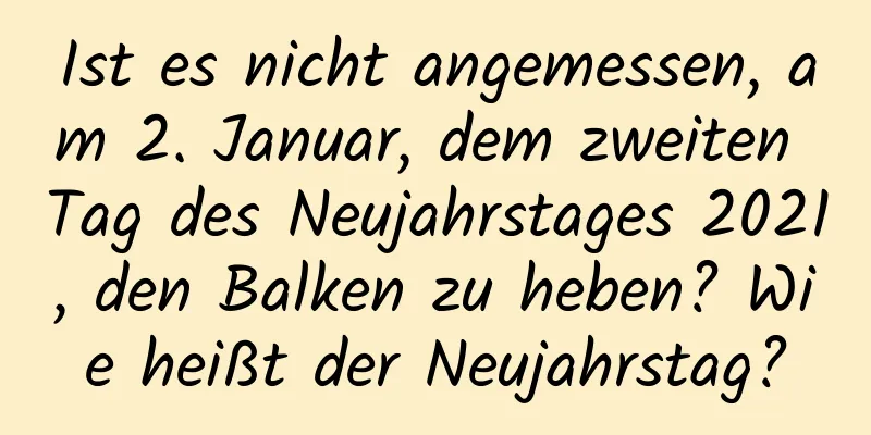 Ist es nicht angemessen, am 2. Januar, dem zweiten Tag des Neujahrstages 2021, den Balken zu heben? Wie heißt der Neujahrstag?