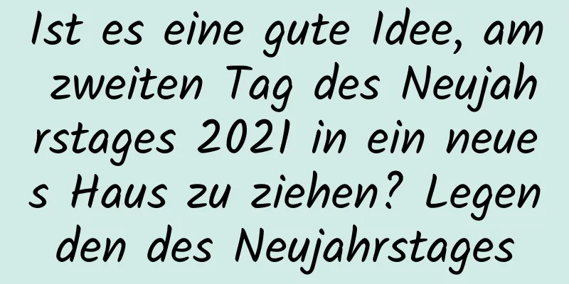 Ist es eine gute Idee, am zweiten Tag des Neujahrstages 2021 in ein neues Haus zu ziehen? Legenden des Neujahrstages