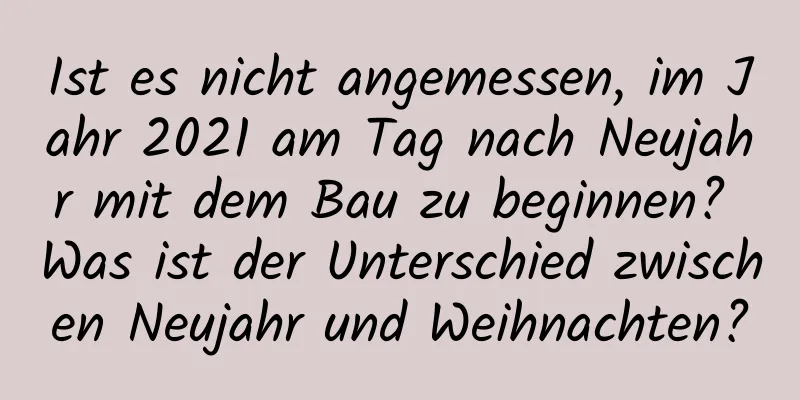 Ist es nicht angemessen, im Jahr 2021 am Tag nach Neujahr mit dem Bau zu beginnen? Was ist der Unterschied zwischen Neujahr und Weihnachten?