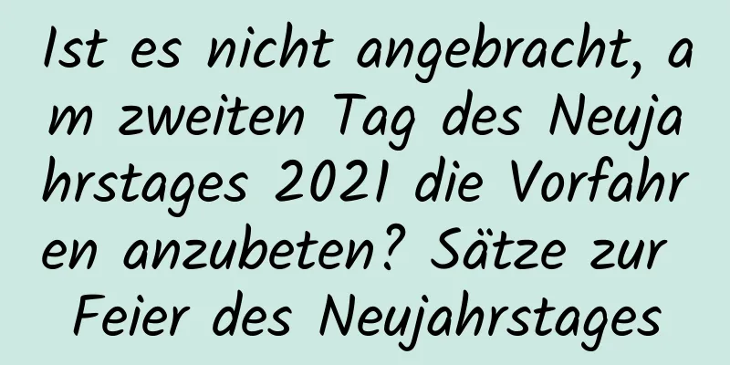 Ist es nicht angebracht, am zweiten Tag des Neujahrstages 2021 die Vorfahren anzubeten? Sätze zur Feier des Neujahrstages