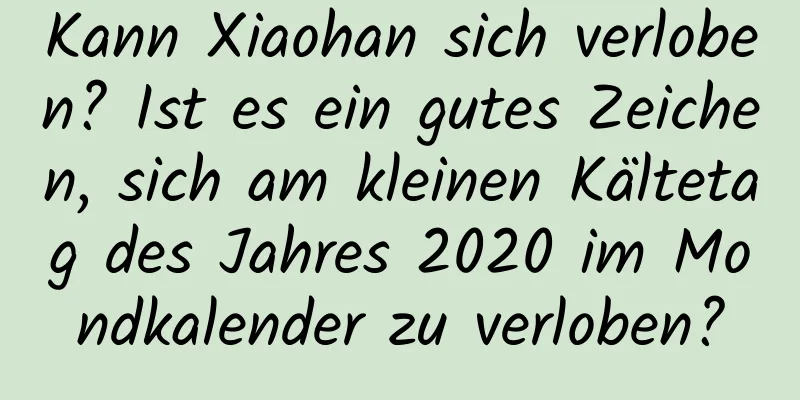 Kann Xiaohan sich verloben? Ist es ein gutes Zeichen, sich am kleinen Kältetag des Jahres 2020 im Mondkalender zu verloben?