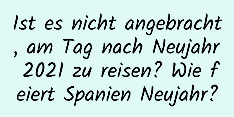 Ist es nicht angebracht, am Tag nach Neujahr 2021 zu reisen? Wie feiert Spanien Neujahr?