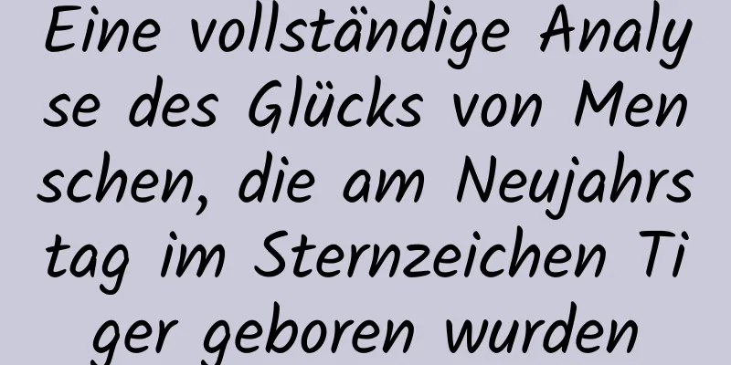 Eine vollständige Analyse des Glücks von Menschen, die am Neujahrstag im Sternzeichen Tiger geboren wurden