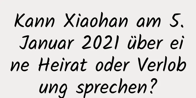 Kann Xiaohan am 5. Januar 2021 über eine Heirat oder Verlobung sprechen?