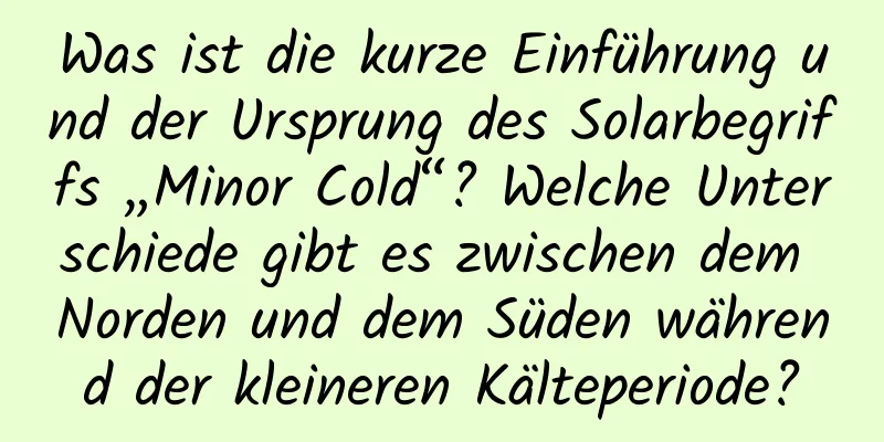 Was ist die kurze Einführung und der Ursprung des Solarbegriffs „Minor Cold“? Welche Unterschiede gibt es zwischen dem Norden und dem Süden während der kleineren Kälteperiode?