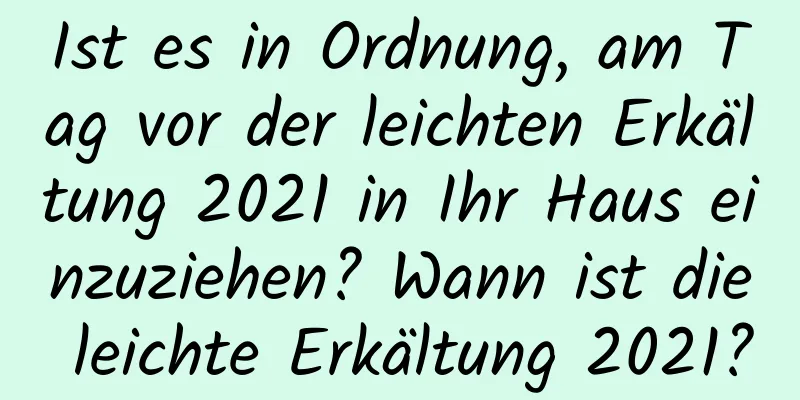 Ist es in Ordnung, am Tag vor der leichten Erkältung 2021 in Ihr Haus einzuziehen? Wann ist die leichte Erkältung 2021?