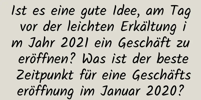 Ist es eine gute Idee, am Tag vor der leichten Erkältung im Jahr 2021 ein Geschäft zu eröffnen? Was ist der beste Zeitpunkt für eine Geschäftseröffnung im Januar 2020?