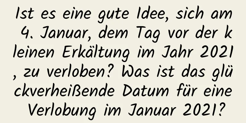 Ist es eine gute Idee, sich am 4. Januar, dem Tag vor der kleinen Erkältung im Jahr 2021, zu verloben? Was ist das glückverheißende Datum für eine Verlobung im Januar 2021?