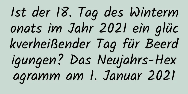 Ist der 18. Tag des Wintermonats im Jahr 2021 ein glückverheißender Tag für Beerdigungen? Das Neujahrs-Hexagramm am 1. Januar 2021