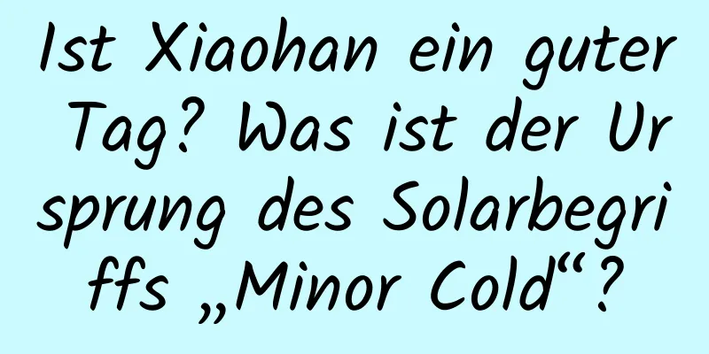 Ist Xiaohan ein guter Tag? Was ist der Ursprung des Solarbegriffs „Minor Cold“?