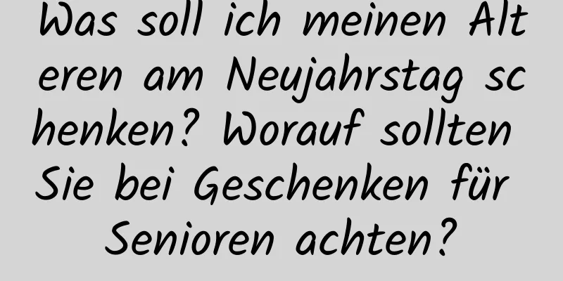 Was soll ich meinen Älteren am Neujahrstag schenken? Worauf sollten Sie bei Geschenken für Senioren achten?