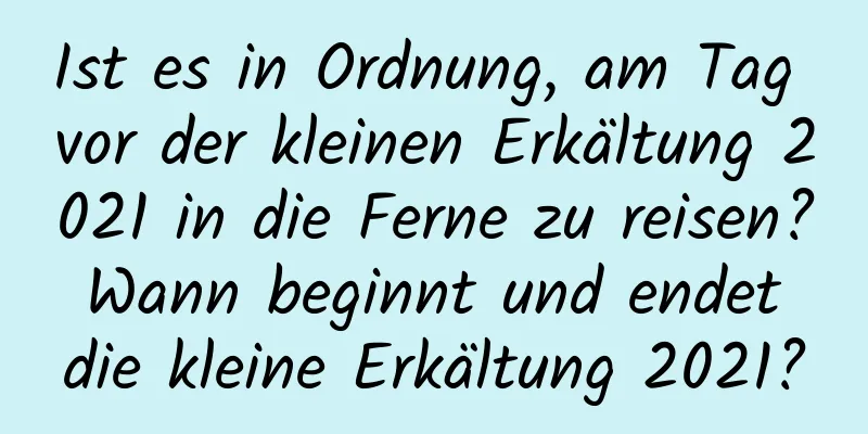 Ist es in Ordnung, am Tag vor der kleinen Erkältung 2021 in die Ferne zu reisen? Wann beginnt und endet die kleine Erkältung 2021?