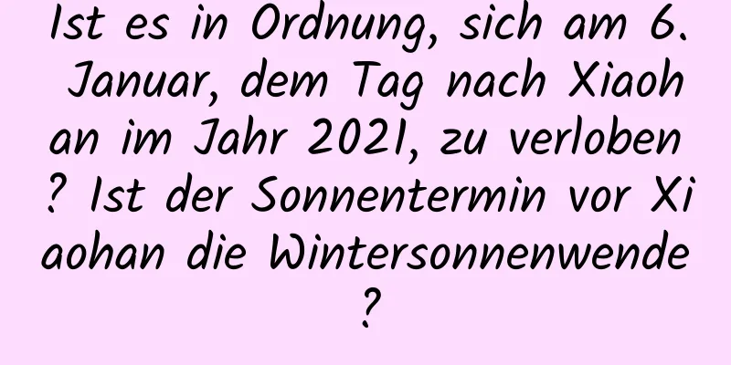 Ist es in Ordnung, sich am 6. Januar, dem Tag nach Xiaohan im Jahr 2021, zu verloben? Ist der Sonnentermin vor Xiaohan die Wintersonnenwende?