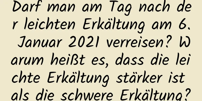 Darf man am Tag nach der leichten Erkältung am 6. Januar 2021 verreisen? Warum heißt es, dass die leichte Erkältung stärker ist als die schwere Erkältung?