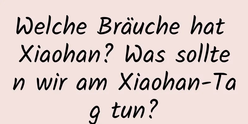 Welche Bräuche hat Xiaohan? Was sollten wir am Xiaohan-Tag tun?