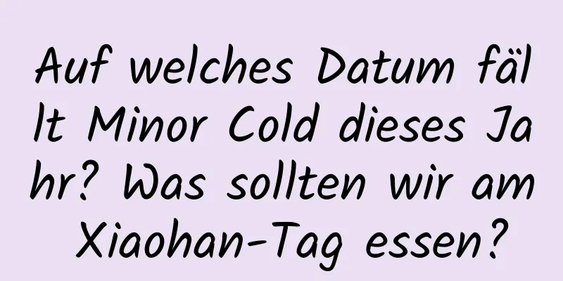 Auf welches Datum fällt Minor Cold dieses Jahr? Was sollten wir am Xiaohan-Tag essen?