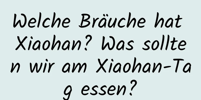 Welche Bräuche hat Xiaohan? Was sollten wir am Xiaohan-Tag essen?