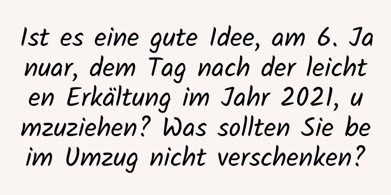 Ist es eine gute Idee, am 6. Januar, dem Tag nach der leichten Erkältung im Jahr 2021, umzuziehen? Was sollten Sie beim Umzug nicht verschenken?