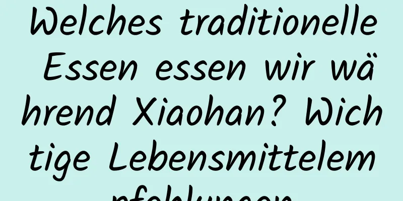 Welches traditionelle Essen essen wir während Xiaohan? Wichtige Lebensmittelempfehlungen