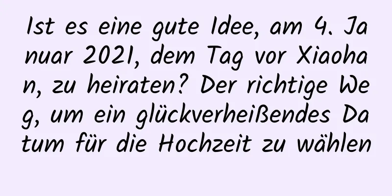 Ist es eine gute Idee, am 4. Januar 2021, dem Tag vor Xiaohan, zu heiraten? Der richtige Weg, um ein glückverheißendes Datum für die Hochzeit zu wählen