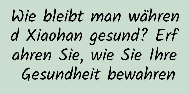 Wie bleibt man während Xiaohan gesund? Erfahren Sie, wie Sie Ihre Gesundheit bewahren