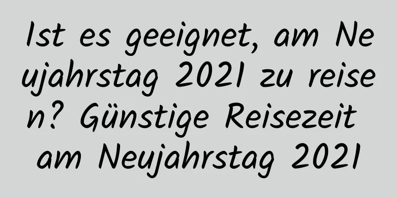 Ist es geeignet, am Neujahrstag 2021 zu reisen? Günstige Reisezeit am Neujahrstag 2021