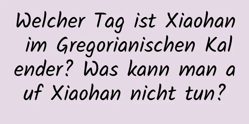 Welcher Tag ist Xiaohan im Gregorianischen Kalender? Was kann man auf Xiaohan nicht tun?