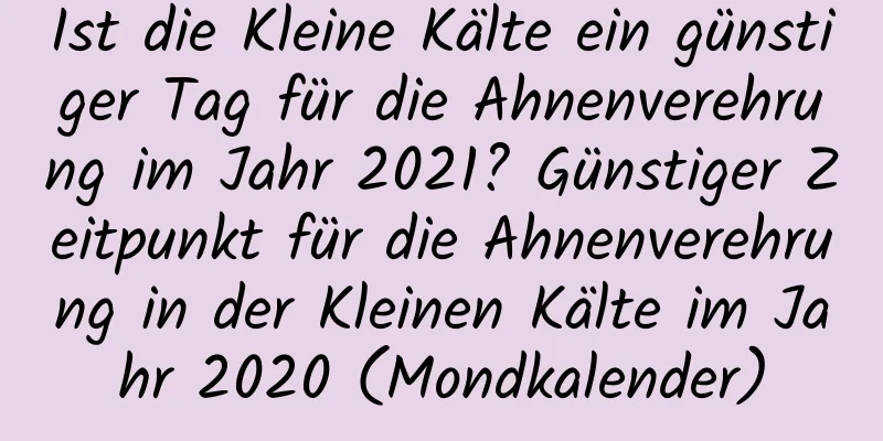 Ist die Kleine Kälte ein günstiger Tag für die Ahnenverehrung im Jahr 2021? Günstiger Zeitpunkt für die Ahnenverehrung in der Kleinen Kälte im Jahr 2020 (Mondkalender)