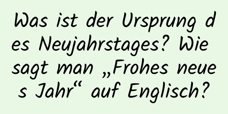 Was ist der Ursprung des Neujahrstages? Wie sagt man „Frohes neues Jahr“ auf Englisch?