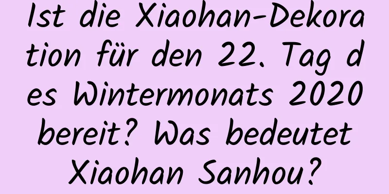 Ist die Xiaohan-Dekoration für den 22. Tag des Wintermonats 2020 bereit? Was bedeutet Xiaohan Sanhou?