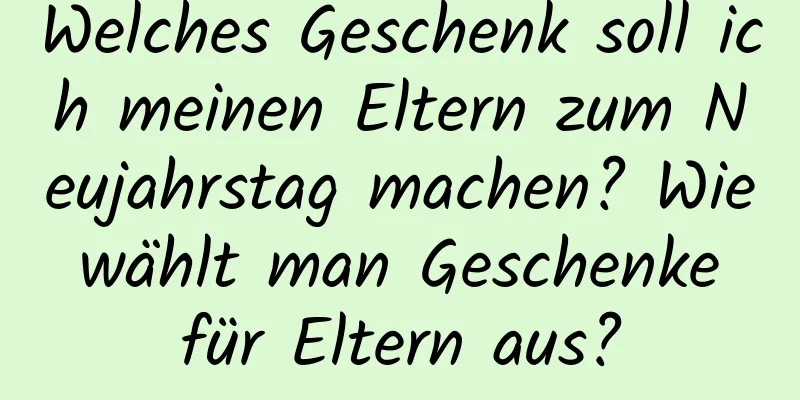 Welches Geschenk soll ich meinen Eltern zum Neujahrstag machen? Wie wählt man Geschenke für Eltern aus?