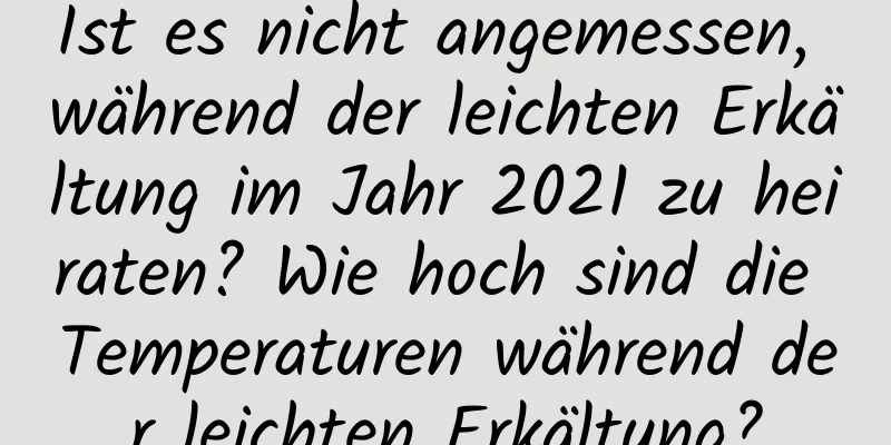 Ist es nicht angemessen, während der leichten Erkältung im Jahr 2021 zu heiraten? Wie hoch sind die Temperaturen während der leichten Erkältung?