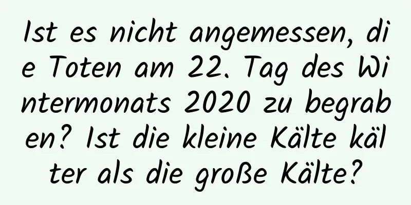 Ist es nicht angemessen, die Toten am 22. Tag des Wintermonats 2020 zu begraben? Ist die kleine Kälte kälter als die große Kälte?