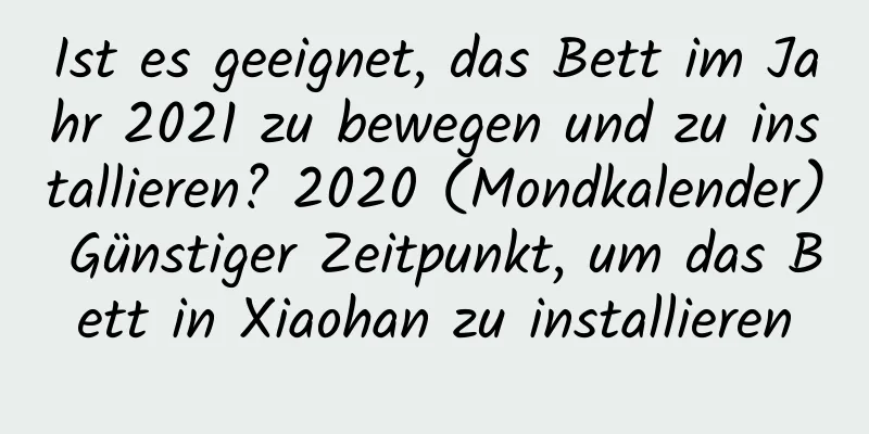 Ist es geeignet, das Bett im Jahr 2021 zu bewegen und zu installieren? 2020 (Mondkalender) Günstiger Zeitpunkt, um das Bett in Xiaohan zu installieren