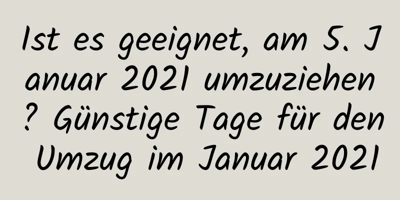 Ist es geeignet, am 5. Januar 2021 umzuziehen? Günstige Tage für den Umzug im Januar 2021