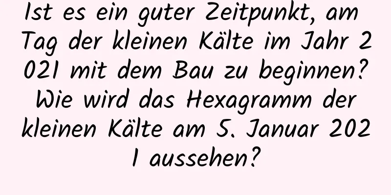 Ist es ein guter Zeitpunkt, am Tag der kleinen Kälte im Jahr 2021 mit dem Bau zu beginnen? Wie wird das Hexagramm der kleinen Kälte am 5. Januar 2021 aussehen?